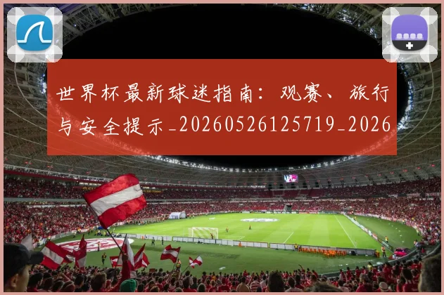 世界杯最新球迷指南：观赛、旅行与安全提示_20260526125719_20260702174653