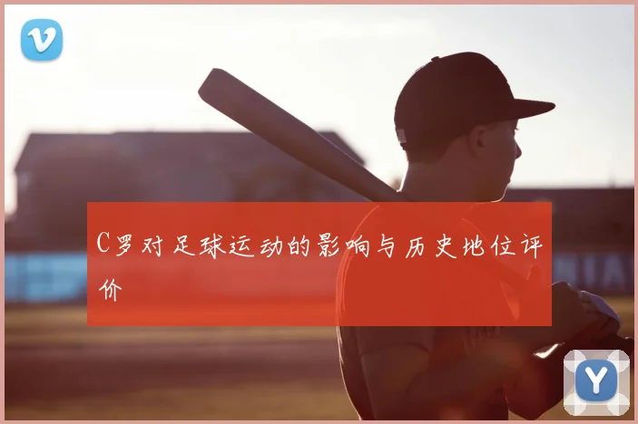 C罗对足球运动的影响与历史地位评价