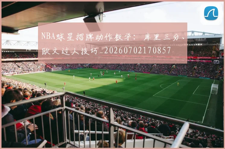 NBA球星招牌动作教学：库里三分、欧文过人技巧_20260702170857
