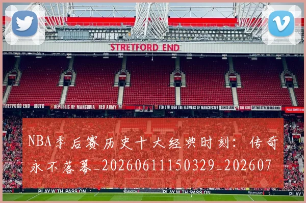 NBA季后赛历史十大经典时刻:传奇永不落幕_20260611150329_20260701215737_20260714210722