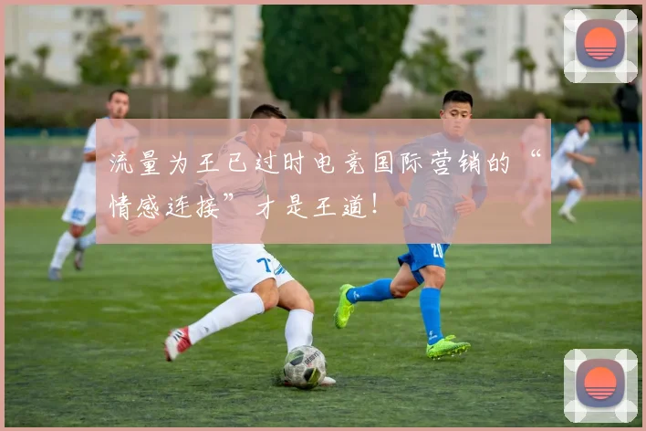 流量为王已过时电竞国际营销的“情感连接”才是王道！