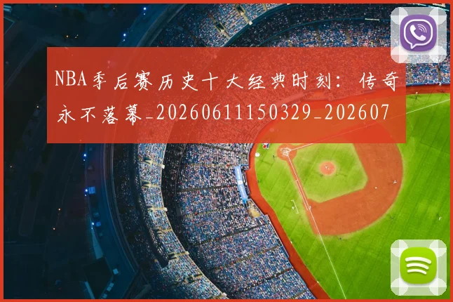 NBA季后赛历史十大经典时刻:传奇永不落幕_20260611150329_20260701215737_20260714210722