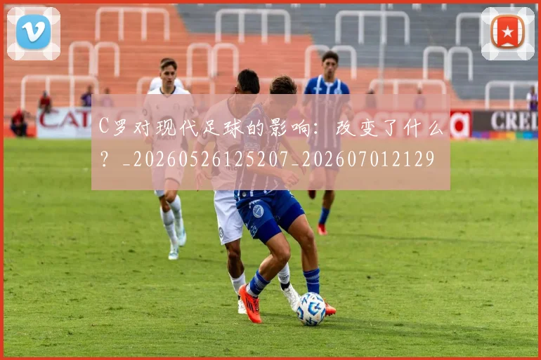C罗对现代足球的影响：改变了什么？_20260526125207_20260701212932