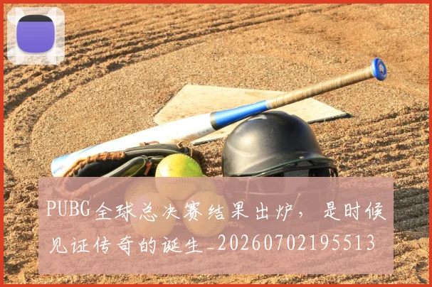 PUBG全球总决赛结果出炉,是时候见证传奇的诞生_20260702195513