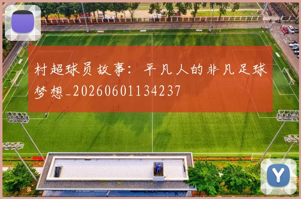 村超球员故事：平凡人的非凡足球梦想_20260601134237