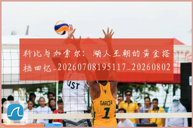 科比与加索尔：湖人王朝的黄金搭档回忆_20260708195117_20260802165025
