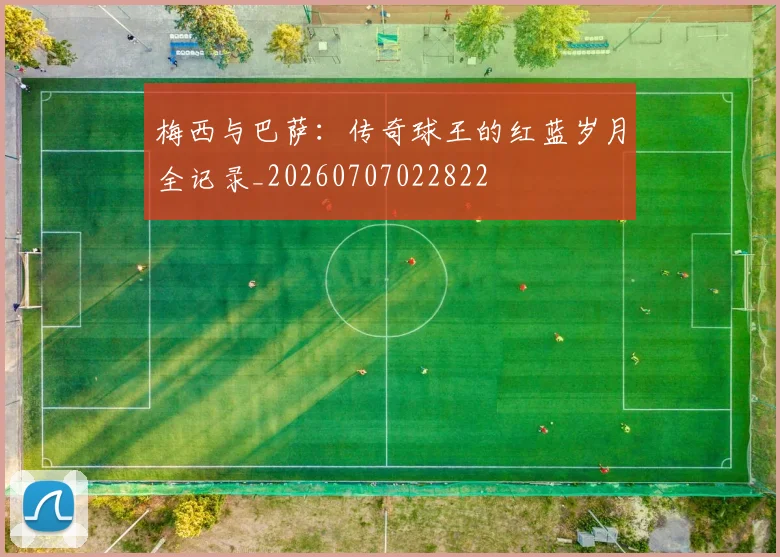 梅西与巴萨:传奇球王的红蓝岁月全记录_20260707022822