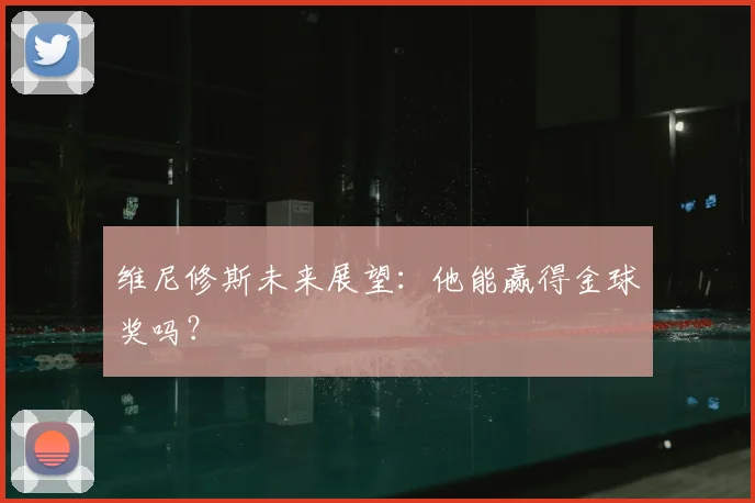 维尼修斯未来展望:他能赢得金球奖吗?