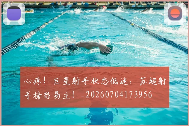 心疼!巨星射手状态低迷,苏超射手榜恐易主!_20260704173956
