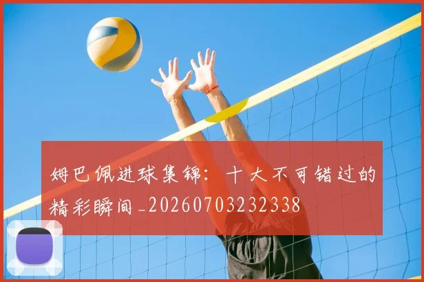 姆巴佩进球集锦：十大不可错过的精彩瞬间_20260703232338