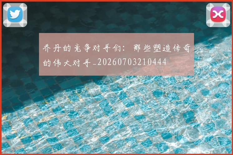 乔丹的竞争对手们：那些塑造传奇的伟大对手_20260703210444