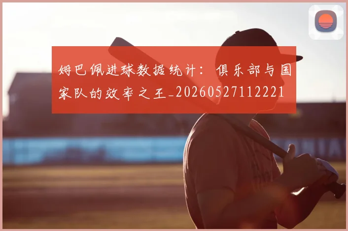 姆巴佩进球数据统计：俱乐部与国家队的效率之王_20260527112221