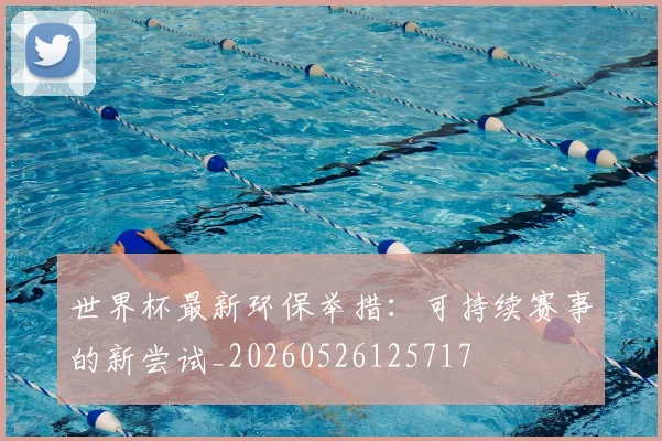 世界杯最新环保举措：可持续赛事的新尝试_20260526125717