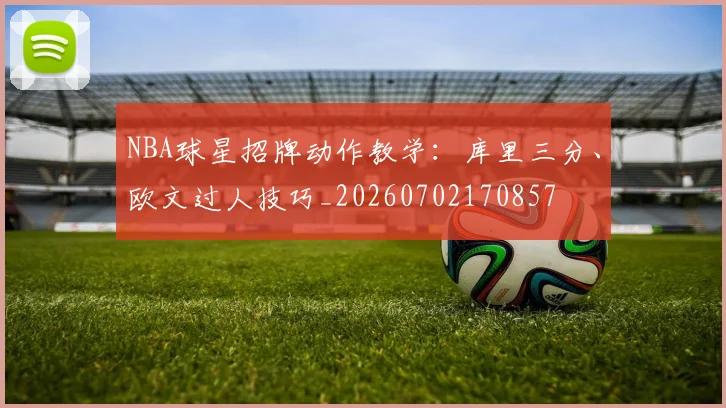 NBA球星招牌动作教学：库里三分、欧文过人技巧_20260702170857
