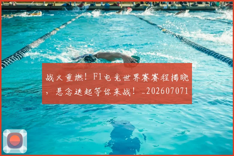 战火重燃!F1电竞世界赛赛程揭晓,悬念迭起等你来战!_20260707143906_20260723181850