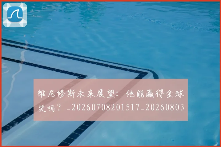 维尼修斯未来展望:他能赢得金球奖吗?_20260708201517_20260803143130