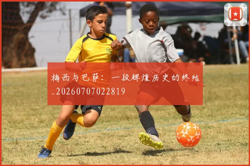 梅西与巴萨:一段辉煌历史的终结_20260707022819