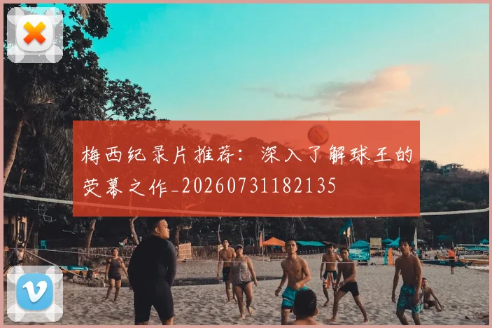 梅西纪录片推荐：深入了解球王的荧幕之作_20260731182135