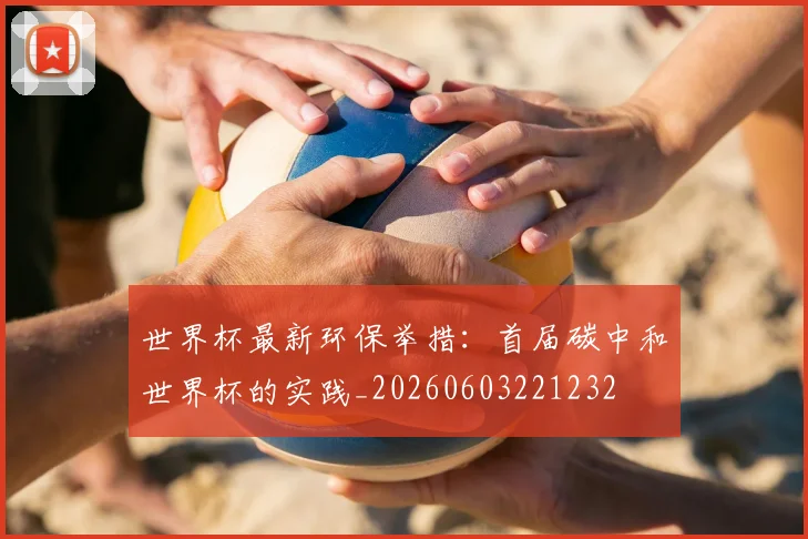 世界杯最新环保举措：首届碳中和世界杯的实践_20260603221232