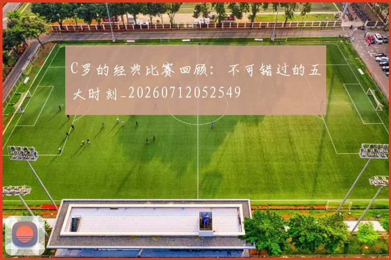 C罗的经典比赛回顾:不可错过的五大时刻_20260712052549
