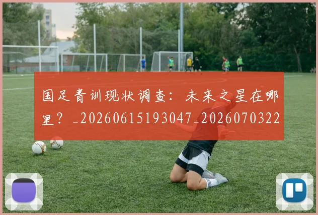 国足青训现状调查：未来之星在哪里？_20260615193047_20260703224609