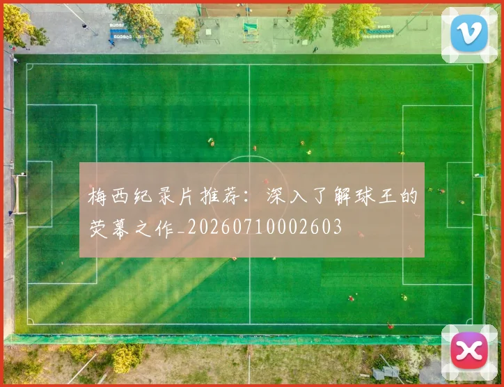 梅西纪录片推荐:深入了解球王的荧幕之作_20260710002603