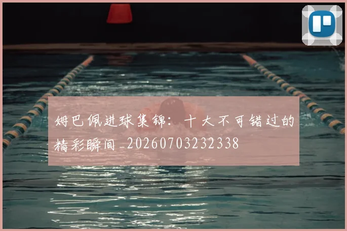 姆巴佩进球集锦：十大不可错过的精彩瞬间_20260703232338