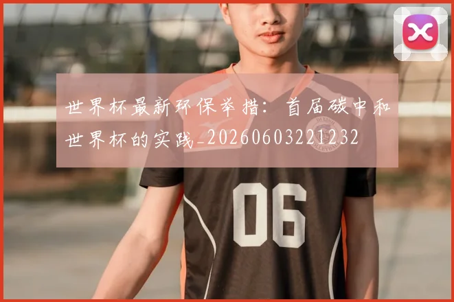 世界杯最新环保举措：首届碳中和世界杯的实践_20260603221232