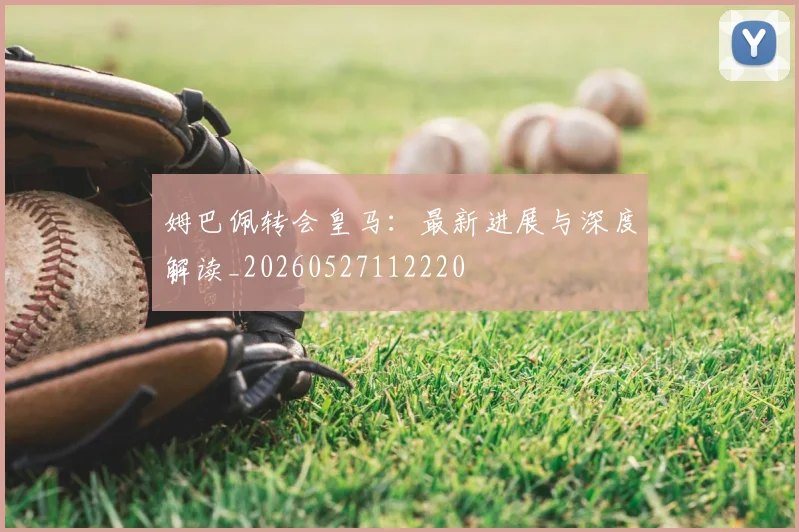 姆巴佩转会皇马：最新进展与深度解读_20260527112220