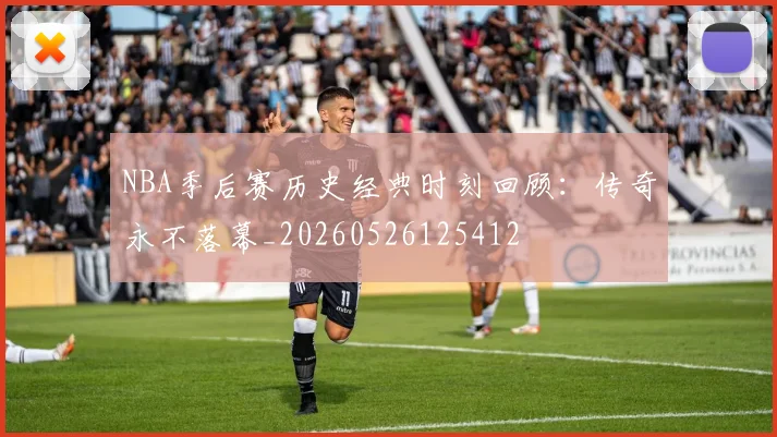 NBA季后赛历史经典时刻回顾：传奇永不落幕_20260526125412