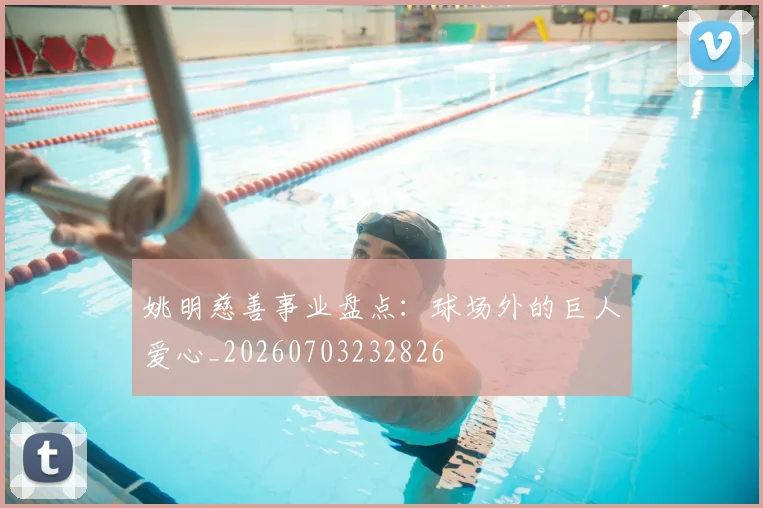 姚明慈善事业盘点:球场外的巨人爱心_20260703232826