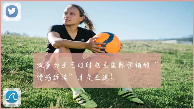 流量为王已过时电竞国际营销的“情感连接”才是王道！