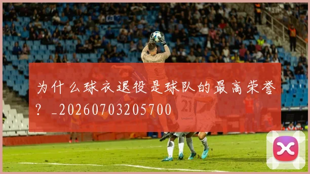 为什么球衣退役是球队的最高荣誉？_20260703205700