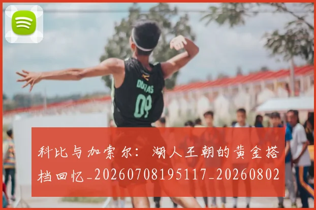 科比与加索尔:湖人王朝的黄金搭档回忆_20260708195117_20260802165025