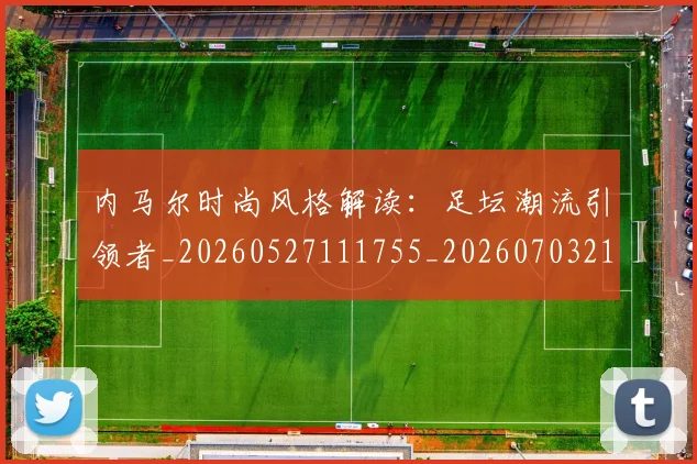 内马尔时尚风格解读：足坛潮流引领者_20260527111755_20260703215323