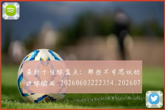 最新十佳球盘点:那些不可思议的进球瞬间_20260603222354_20260731173606