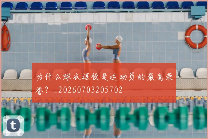 为什么球衣退役是运动员的最高荣誉？_20260703205702