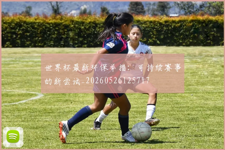 世界杯最新环保举措：可持续赛事的新尝试_20260526125717