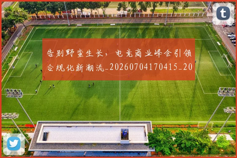 告别野蛮生长，电竞商业峰会引领合规化新潮流_20260704170415_20260722145612