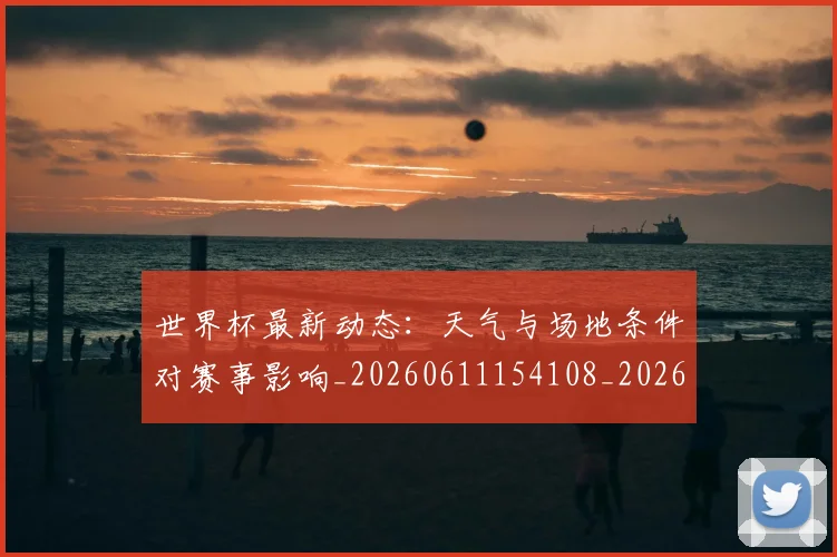 世界杯最新动态：天气与场地条件对赛事影响_20260611154108_20260702174025