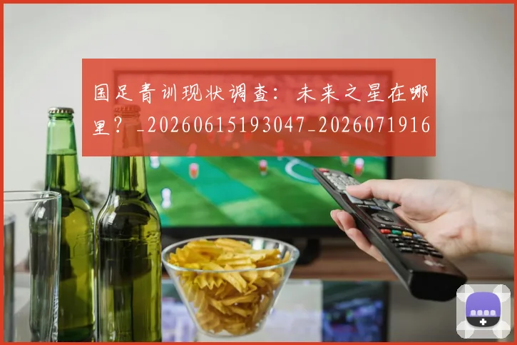 国足青训现状调查:未来之星在哪里?_20260615193047_20260719165653