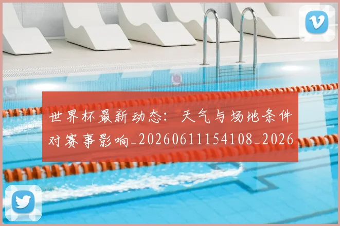 世界杯最新动态:天气与场地条件对赛事影响_20260611154108_20260702174025