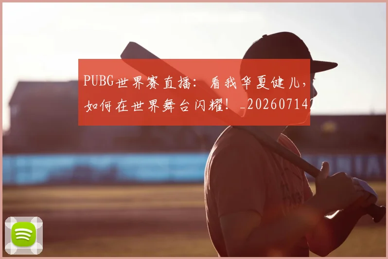 PUBG世界赛直播：看我华夏健儿，如何在世界舞台闪耀！_20260714215006