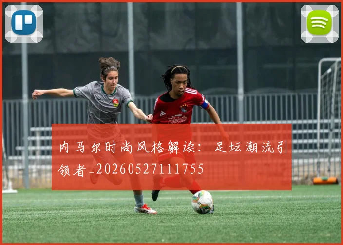 内马尔时尚风格解读：足坛潮流引领者_20260527111755