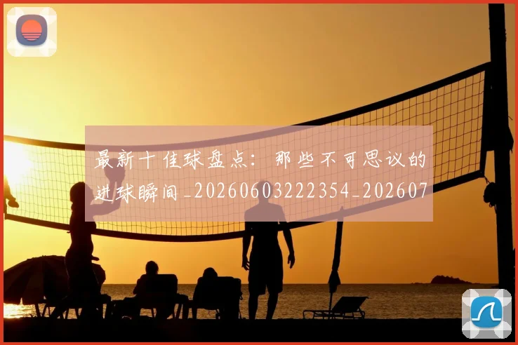 最新十佳球盘点：那些不可思议的进球瞬间_20260603222354_20260731173606