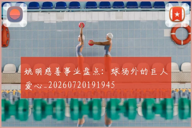 姚明慈善事业盘点:球场外的巨人爱心_20260720191945