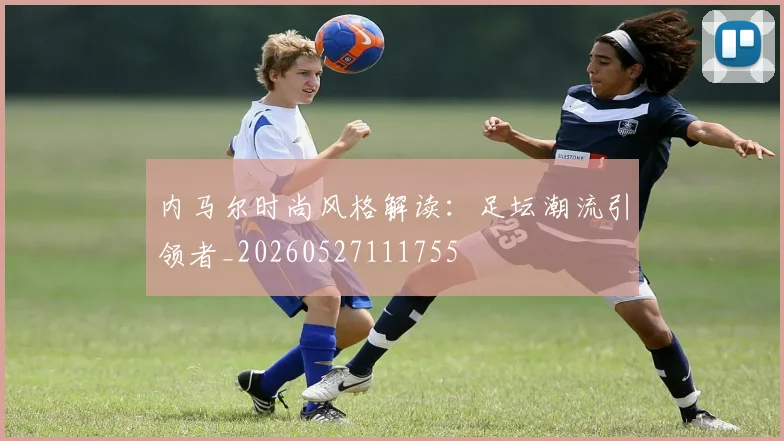 内马尔时尚风格解读：足坛潮流引领者_20260527111755
