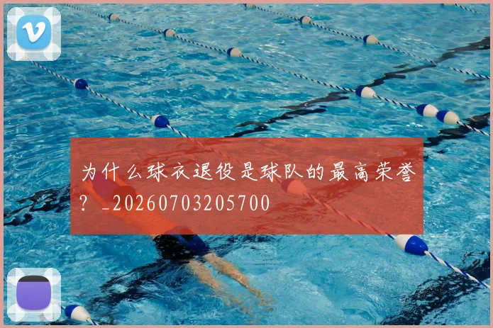 为什么球衣退役是球队的最高荣誉？_20260703205700