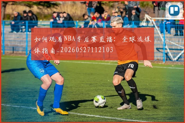 如何观看NBA季后赛直播:全球流媒体指南_20260527112103