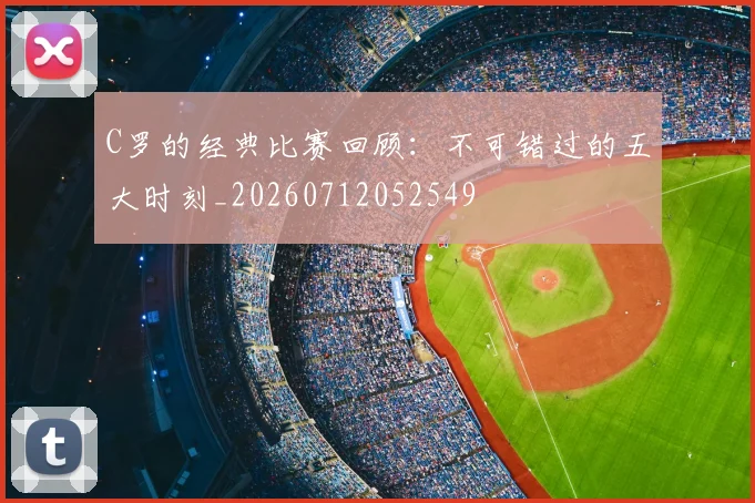 C罗的经典比赛回顾:不可错过的五大时刻_20260712052549